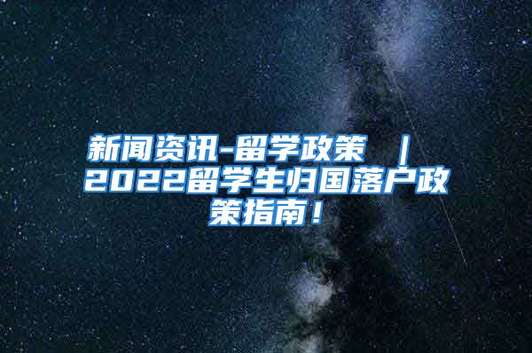 新聞資訊-留學政策 ｜ 2022留學生歸國落戶政策指南！