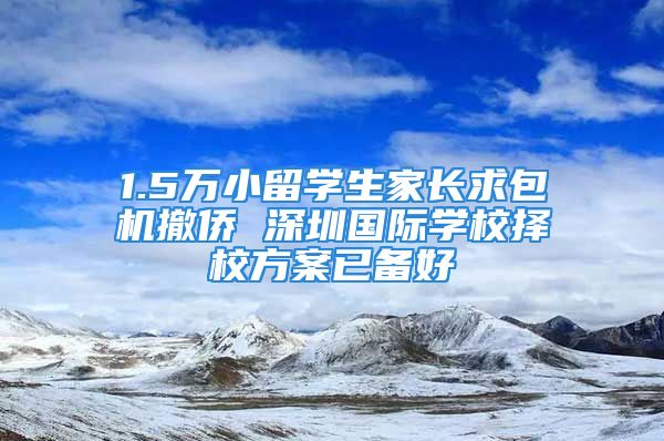 1.5萬小留學(xué)生家長求包機(jī)撤僑 深圳國際學(xué)校擇校方案已備好