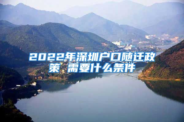 2022年深圳戶口隨遷政策 需要什么條件