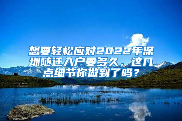 想要輕松應(yīng)對2022年深圳隨遷入戶要多久，這幾點細節(jié)你做到了嗎？