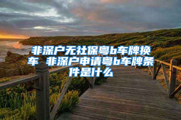 非深戶無(wú)社保粵b車牌換車 非深戶申請(qǐng)粵b車牌條件是什么