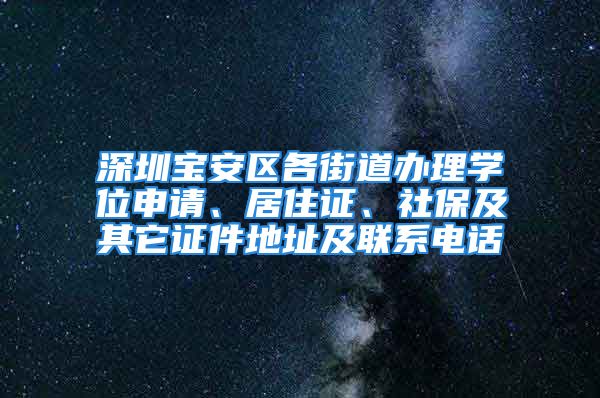 深圳寶安區(qū)各街道辦理學(xué)位申請(qǐng)、居住證、社保及其它證件地址及聯(lián)系電話