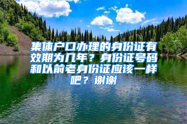 集體戶口辦理的身份證有效期為幾年？身份證號(hào)碼和以前老身份證應(yīng)該一樣吧？謝謝