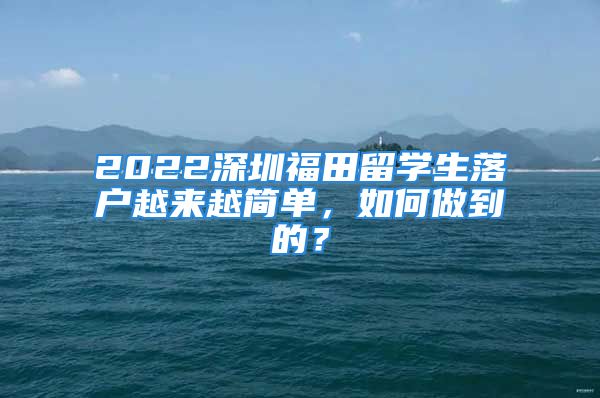 2022深圳福田留學(xué)生落戶(hù)越來(lái)越簡(jiǎn)單，如何做到的？