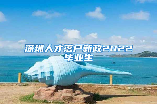 深圳人才落戶新政2022畢業(yè)生