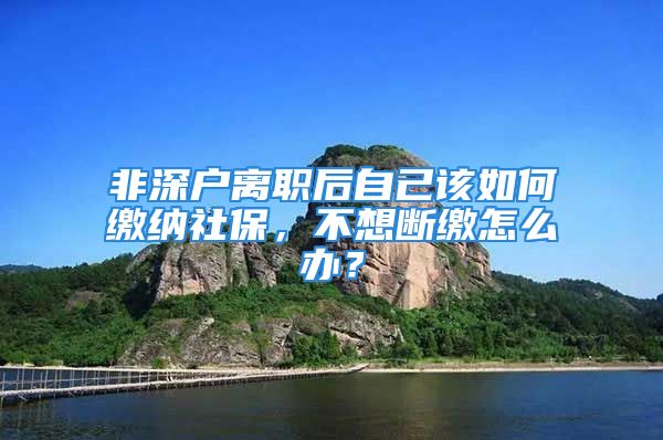 非深戶離職后自己該如何繳納社保，不想斷繳怎么辦？