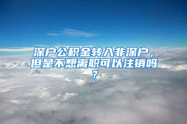 深戶公積金轉(zhuǎn)入非深戶，但是不想離職可以注銷嗎？