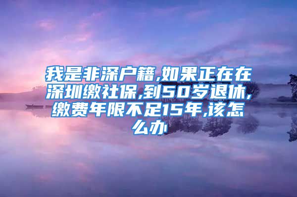 我是非深戶籍,如果正在在深圳繳社保,到50歲退休,繳費(fèi)年限不足15年,該怎么辦