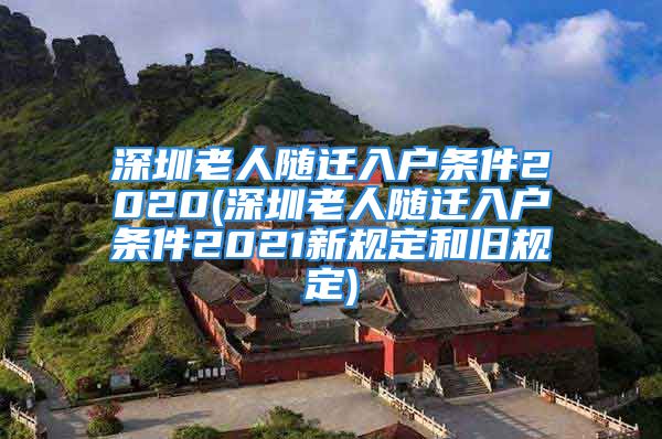 深圳老人隨遷入戶條件2020(深圳老人隨遷入戶條件2021新規(guī)定和舊規(guī)定)