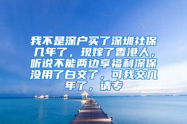 我不是深戶買了深圳社保幾年了，現(xiàn)嫁了香港人，聽說不能兩邊享福利深保沒用了白交了，可我交幾年了，請專