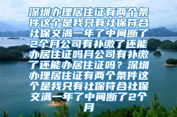 深圳辦理居住證有兩個條件這個是我只有社保符合社保交滿一年了中間斷了2個月公司有補(bǔ)繳了還能辦居住證嗎月公司有補(bǔ)繳了還能辦居住證嗎？深圳辦理居住證有兩個條件這個是我只有社保符合社保交滿一年了中間斷了2個月