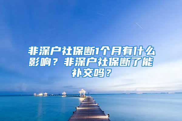 非深戶社保斷1個(gè)月有什么影響？非深戶社保斷了能補(bǔ)交嗎？