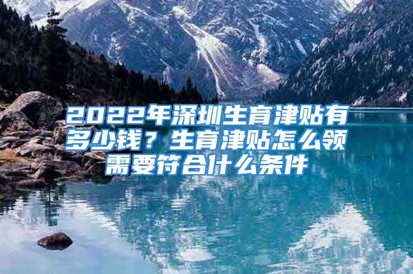 2022年深圳生育津貼有多少錢？生育津貼怎么領(lǐng)需要符合什么條件