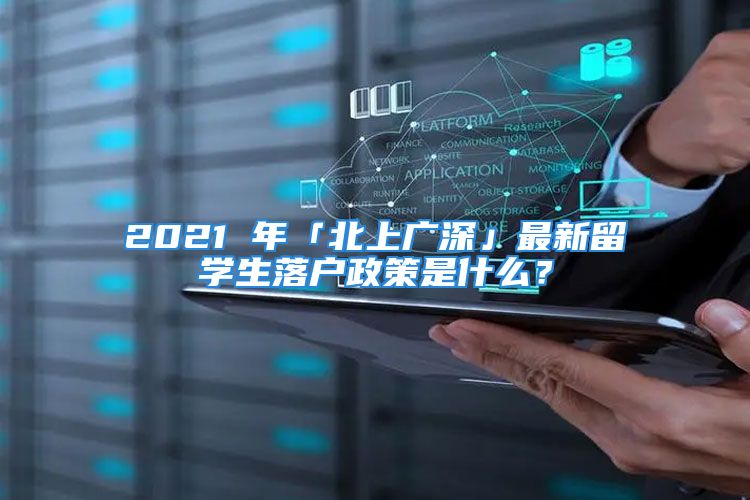 2021 年「北上廣深」最新留學(xué)生落戶政策是什么？