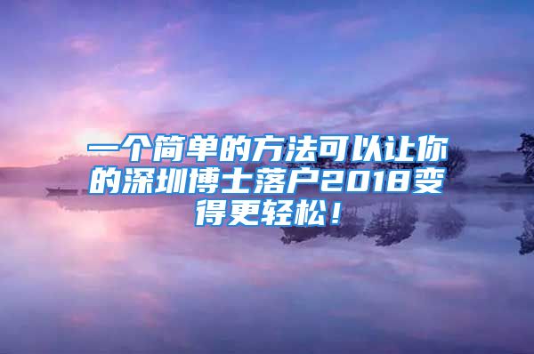 一個簡單的方法可以讓你的深圳博士落戶2018變得更輕松！