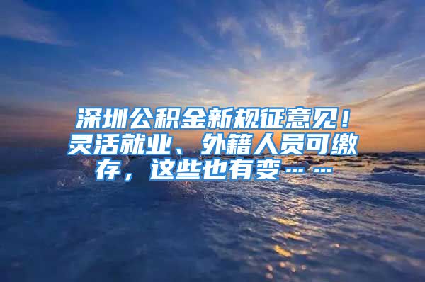 深圳公積金新規(guī)征意見！靈活就業(yè)、外籍人員可繳存，這些也有變……