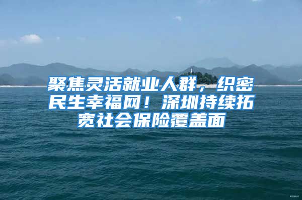 聚焦靈活就業(yè)人群，織密民生幸福網(wǎng)！深圳持續(xù)拓寬社會保險(xiǎn)覆蓋面