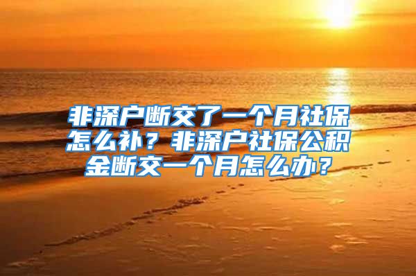 非深戶斷交了一個(gè)月社保怎么補(bǔ)？非深戶社保公積金斷交一個(gè)月怎么辦？