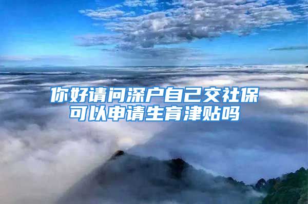 你好請問深戶自己交社保可以申請生育津貼嗎