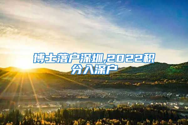 博士落戶深圳,2022積分入深戶