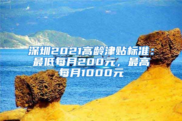 深圳2021高齡津貼標(biāo)準(zhǔn)：最低每月200元，最高每月1000元