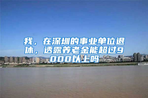 我，在深圳的事業(yè)單位退休，透露養(yǎng)老金能超過(guò)9000以上嗎