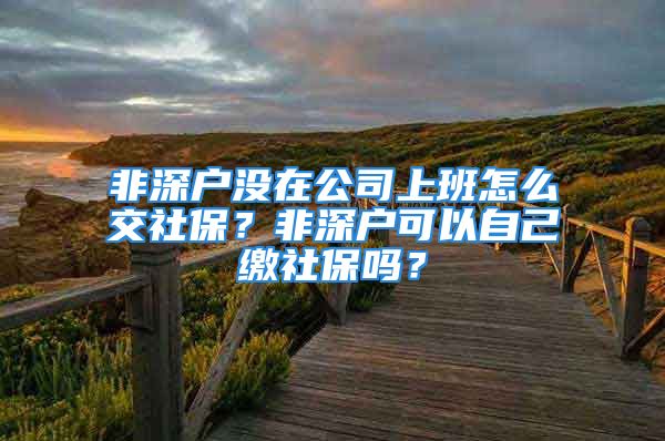 非深戶沒在公司上班怎么交社保？非深戶可以自己繳社保嗎？