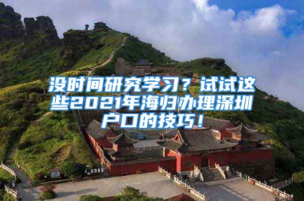 沒時間研究學(xué)習(xí)？試試這些2021年海歸辦理深圳戶口的技巧！