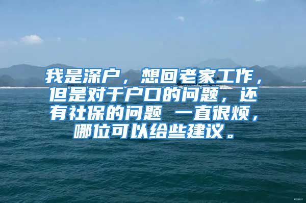 我是深戶，想回老家工作，但是對于戶口的問題，還有社保的問題 一直很煩，哪位可以給些建議。