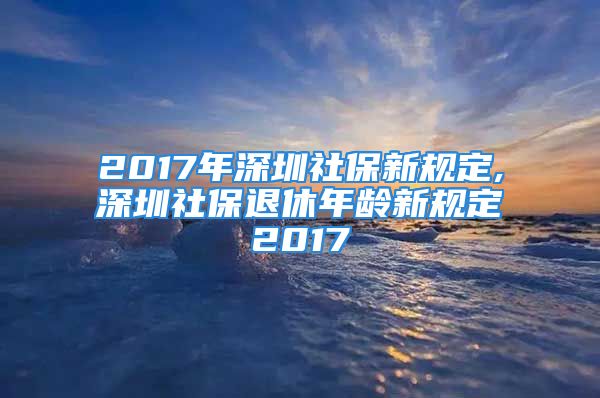 2017年深圳社保新規(guī)定,深圳社保退休年齡新規(guī)定2017