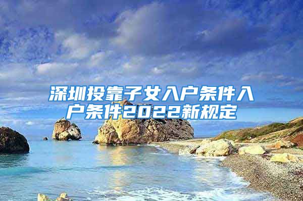 深圳投靠子女入戶條件入戶條件2022新規(guī)定