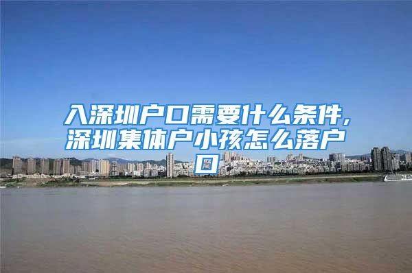 入深圳戶口需要什么條件,深圳集體戶小孩怎么落戶口