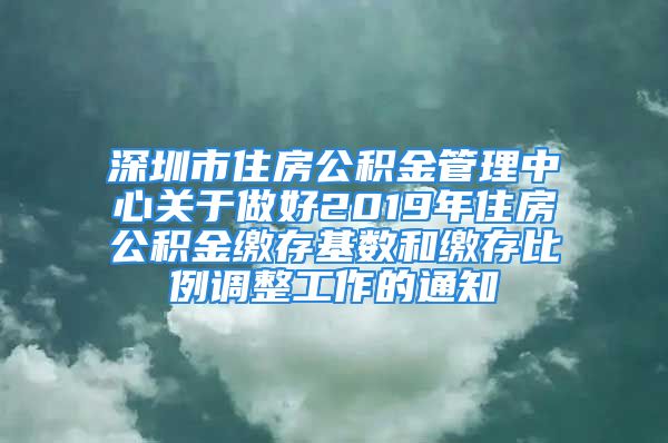 深圳市住房公積金管理中心關(guān)于做好2019年住房公積金繳存基數(shù)和繳存比例調(diào)整工作的通知