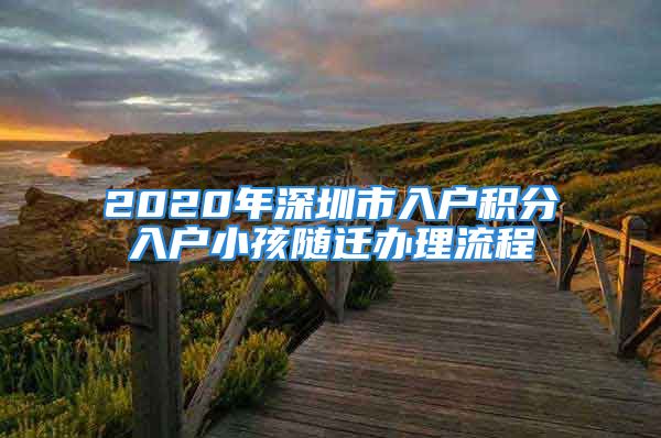 2020年深圳市入戶積分入戶小孩隨遷辦理流程