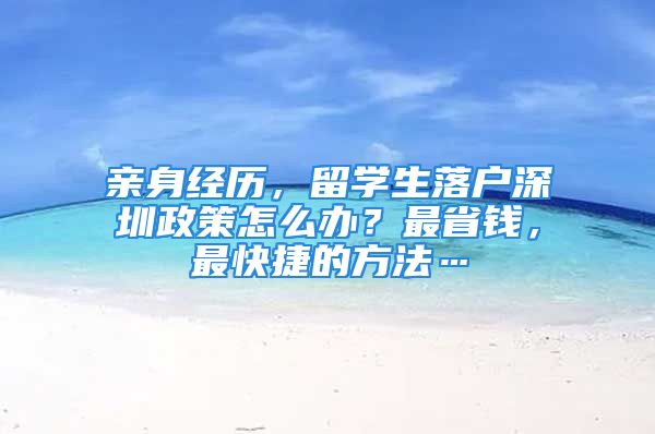 親身經(jīng)歷，留學(xué)生落戶深圳政策怎么辦？最省錢，最快捷的方法…