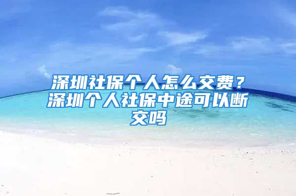 深圳社保個人怎么交費？深圳個人社保中途可以斷交嗎