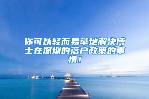 你可以輕而易舉地解決博士在深圳的落戶政策的事情！