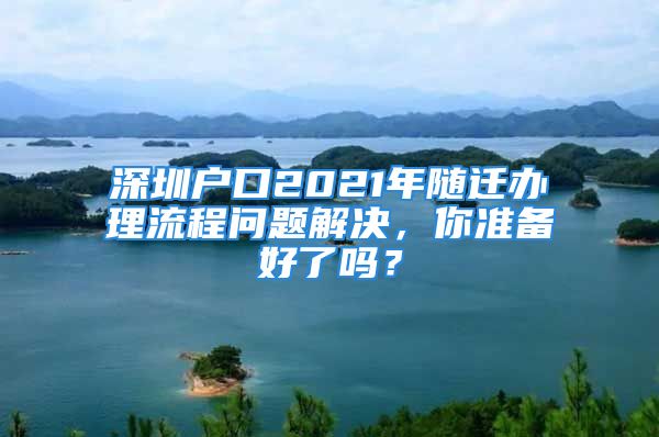 深圳戶口2021年隨遷辦理流程問(wèn)題解決，你準(zhǔn)備好了嗎？