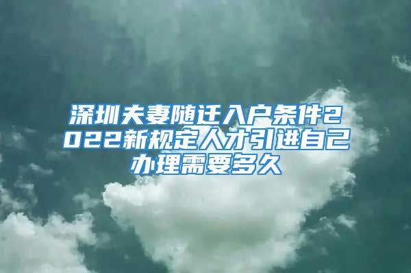 深圳夫妻隨遷入戶條件2022新規(guī)定人才引進自己辦理需要多久