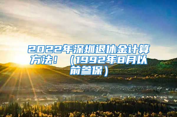 2022年深圳退休金計(jì)算方法?。?992年8月以前參保）