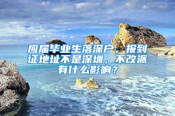 應屆畢業(yè)生落深戶，報到證地址不是深圳，不改派有什么影響？