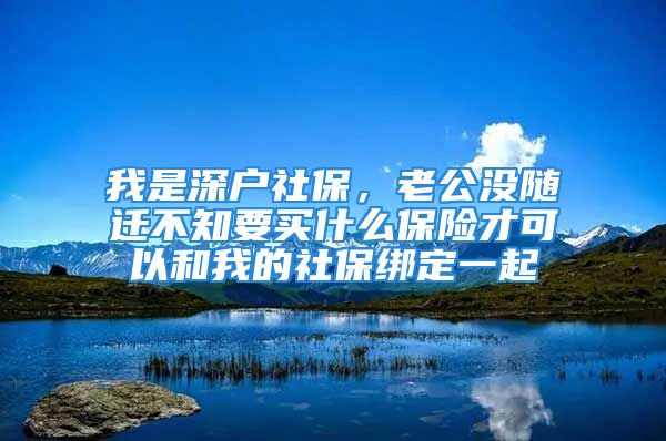 我是深戶社保，老公沒隨遷不知要買什么保險才可以和我的社保綁定一起