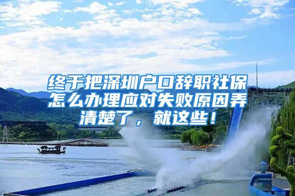 終于把深圳戶口辭職社保怎么辦理應(yīng)對(duì)失敗原因弄清楚了，就這些！