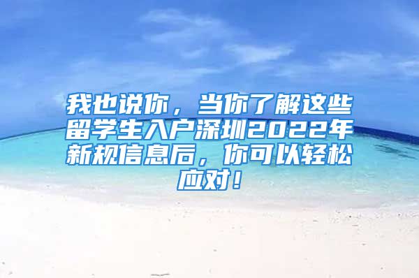 我也說你，當(dāng)你了解這些留學(xué)生入戶深圳2022年新規(guī)信息后，你可以輕松應(yīng)對！