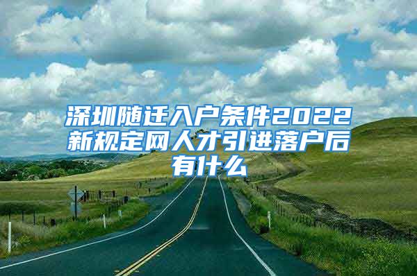 深圳隨遷入戶條件2022新規(guī)定網(wǎng)人才引進落戶后有什么