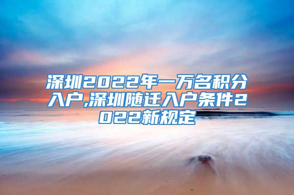 深圳2022年一萬名積分入戶,深圳隨遷入戶條件2022新規(guī)定