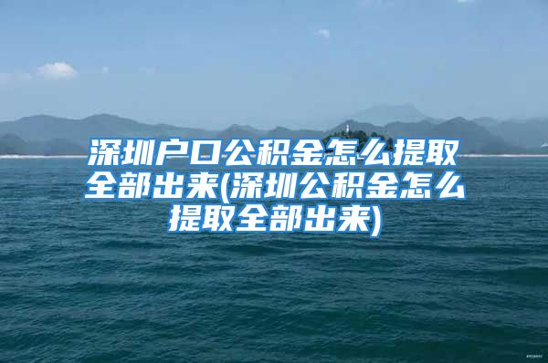 深圳戶口公積金怎么提取全部出來(深圳公積金怎么提取全部出來)