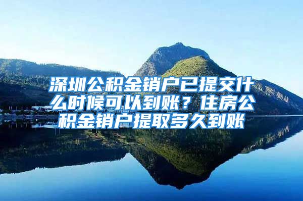 深圳公積金銷戶已提交什么時候可以到賬？住房公積金銷戶提取多久到賬