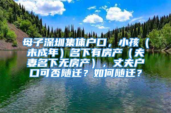 母子深圳集體戶(hù)口，小孩（未成年）名下有房產(chǎn)（夫妻名下無(wú)房產(chǎn)），丈夫戶(hù)口可否隨遷？如何隨遷？