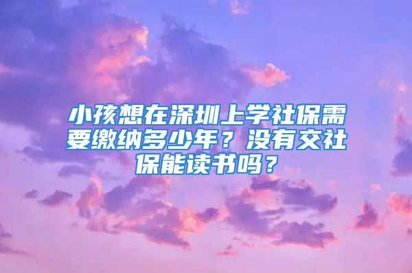 小孩想在深圳上學(xué)社保需要繳納多少年？沒有交社保能讀書嗎？